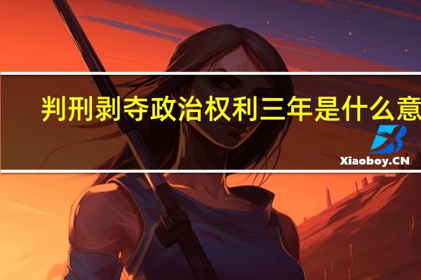 判刑剥夺政治权利三年是什么意思