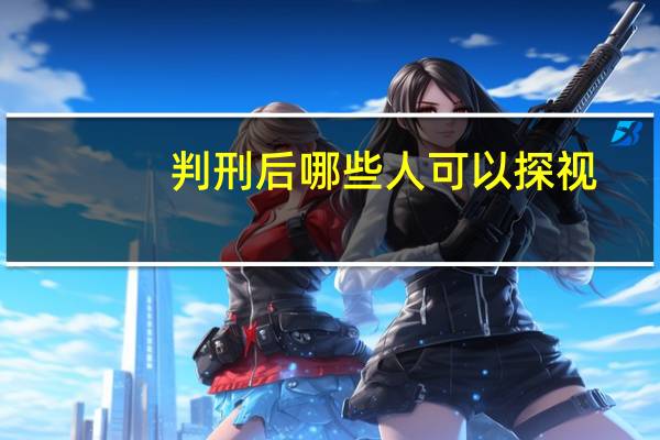 判刑后哪些人可以探视