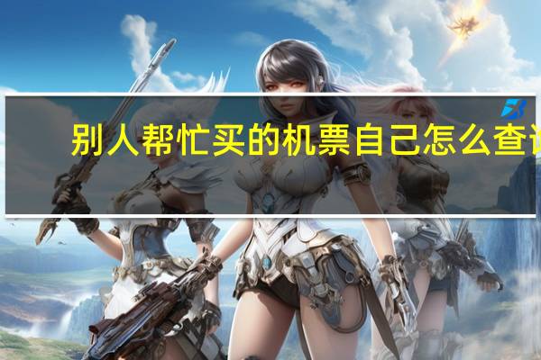 别人帮忙买的机票自己怎么查询