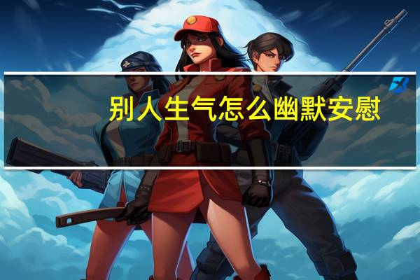 别人生气怎么幽默安慰