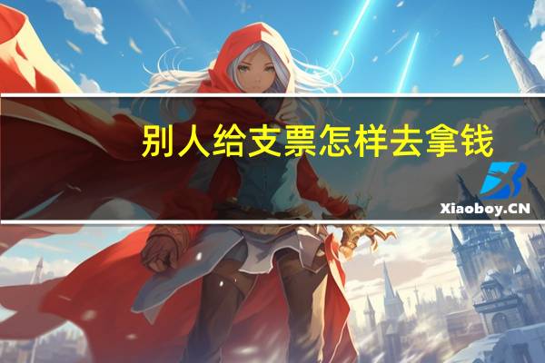 别人给支票怎样去拿钱