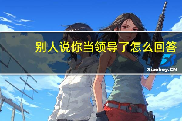 别人说你当领导了怎么回答