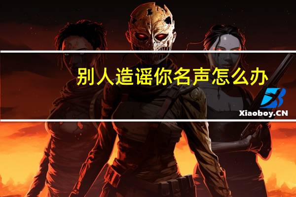 别人造谣你名声怎么办