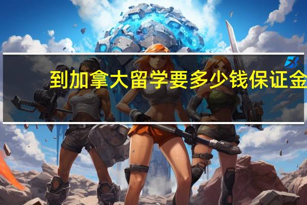 到加拿大留学要多少钱保证金