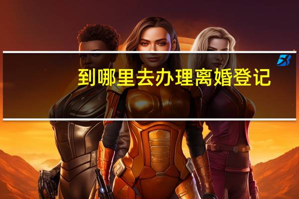 到哪里去办理离婚登记