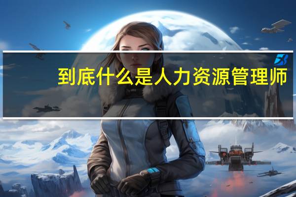 到底什么是人力资源管理师