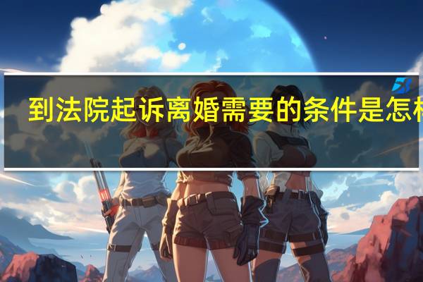 到法院起诉离婚需要的条件是怎样的