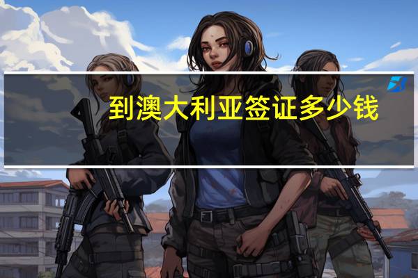 到澳大利亚签证多少钱(去澳大利亚签证要多少钱)