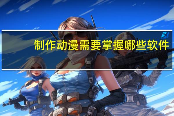 制作动漫需要掌握哪些软件