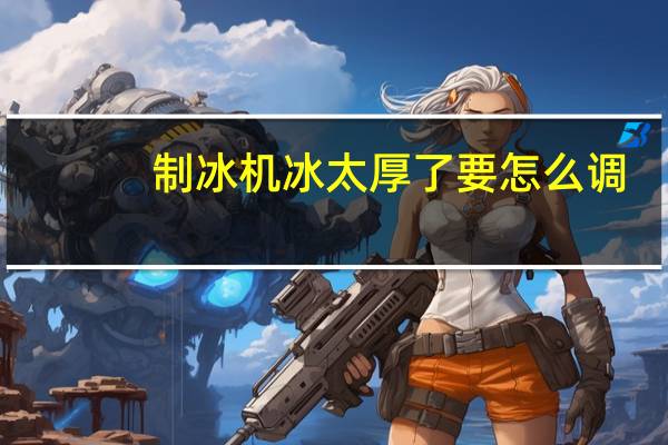 制冰机冰太厚了要怎么调