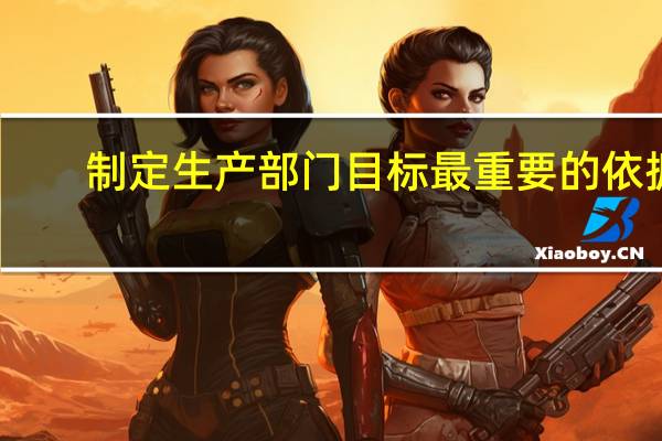 制定生产部门目标最重要的依据