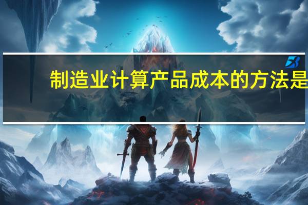 制造业计算产品成本的方法是