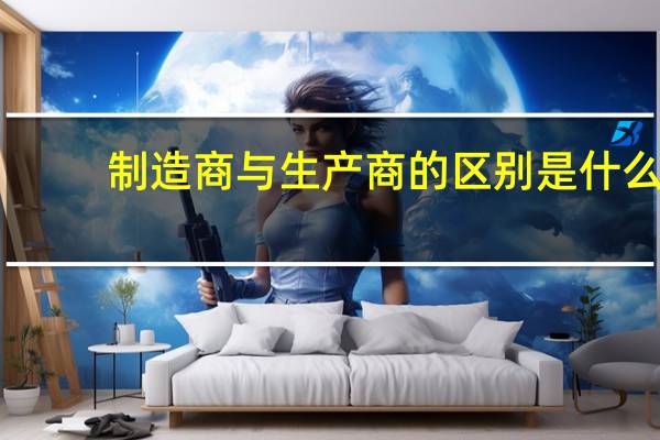 制造商与生产商的区别是什么