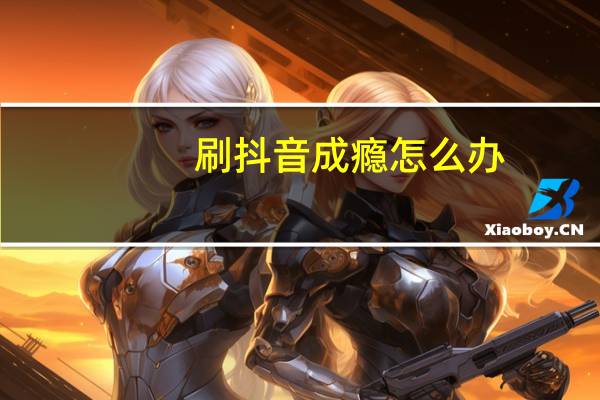 刷抖音成瘾怎么办