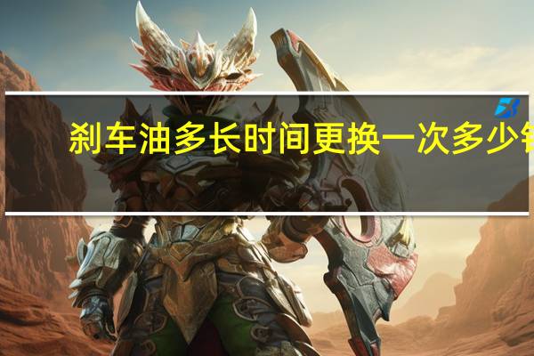 刹车油多长时间更换一次多少钱