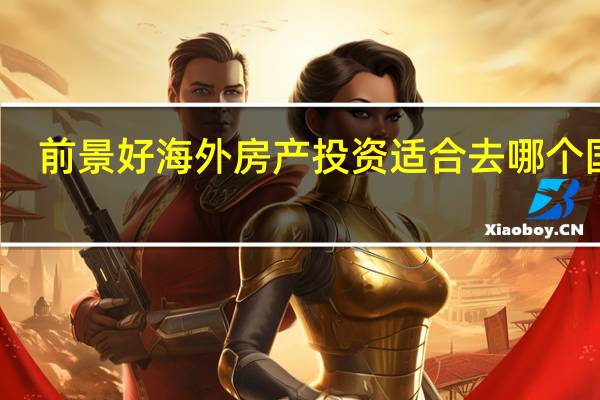 前景好海外房产投资适合去哪个国家