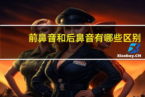 前鼻音和后鼻音有哪些区别