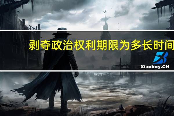 剥夺政治权利期限为多长时间