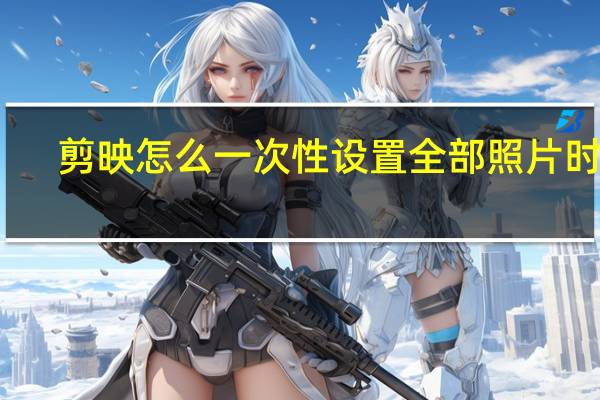 剪映怎么一次性设置全部照片时长