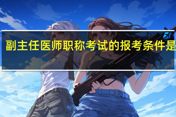 副主任医师职称考试的报考条件是什么