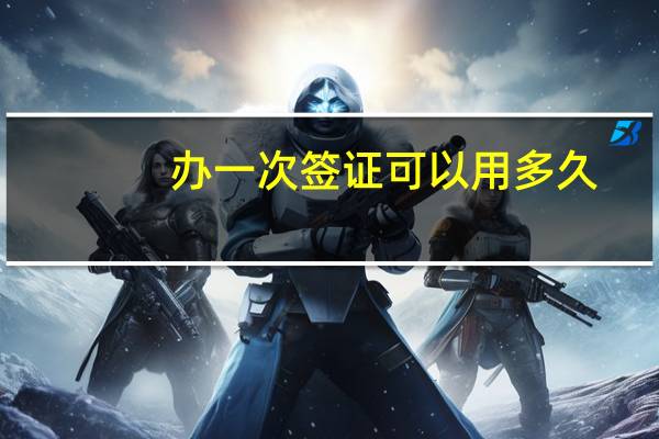 办一次签证可以用多久