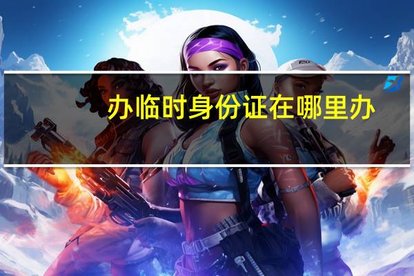 办临时身份证在哪里办
