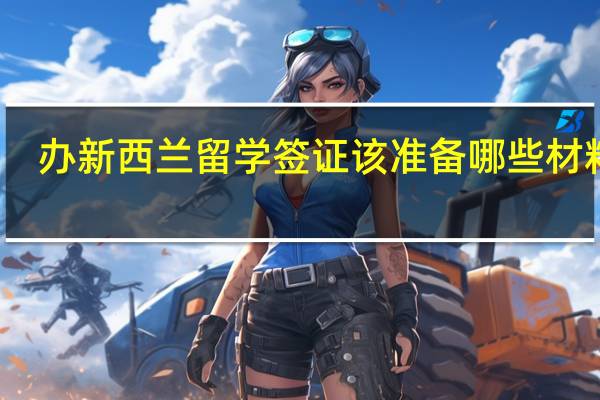 办新西兰留学签证该准备哪些材料呢