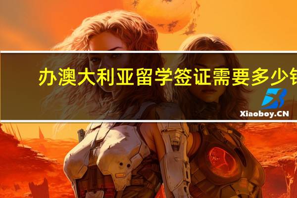 办澳大利亚留学签证需要多少钱