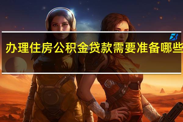 办理住房公积金贷款需要准备哪些材料