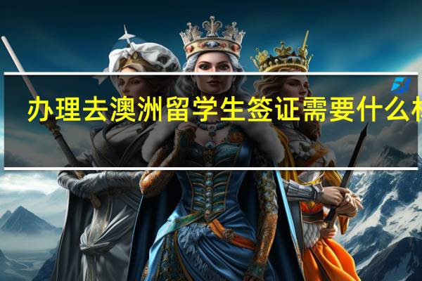 办理去澳洲留学生签证需要什么材料