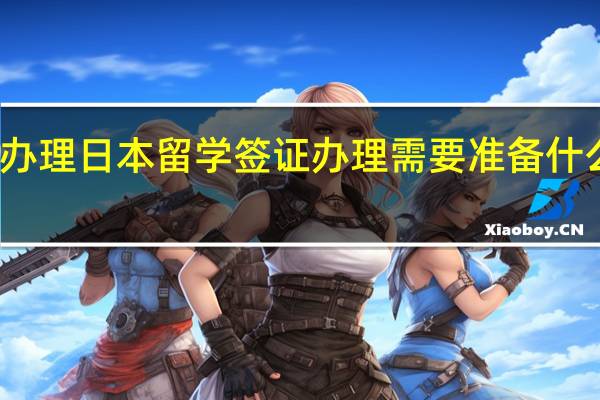 办理日本留学签证办理需要准备什么材料_详解