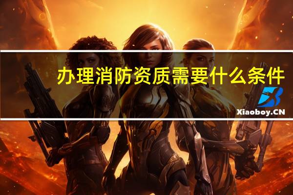 办理消防资质需要什么条件