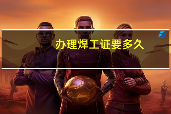 办理焊工证要多久
