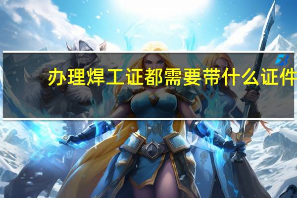 办理焊工证都需要带什么证件