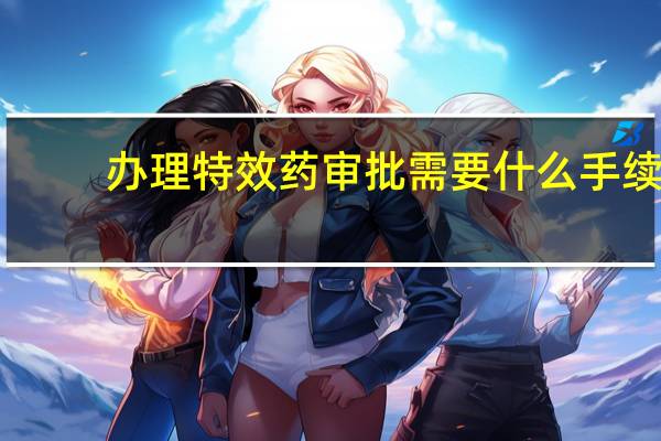 办理特效药审批需要什么手续