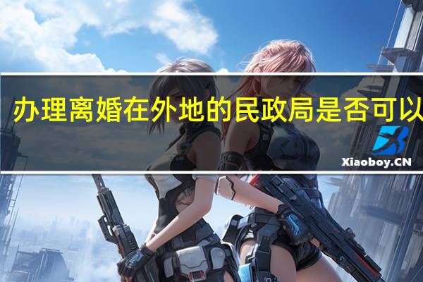 办理离婚在外地的民政局是否可以办理