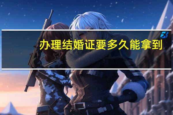 办理结婚证要多久能拿到