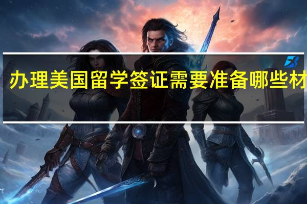 办理美国留学签证需要准备哪些材料呢