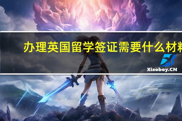 办理英国留学签证需要什么材料