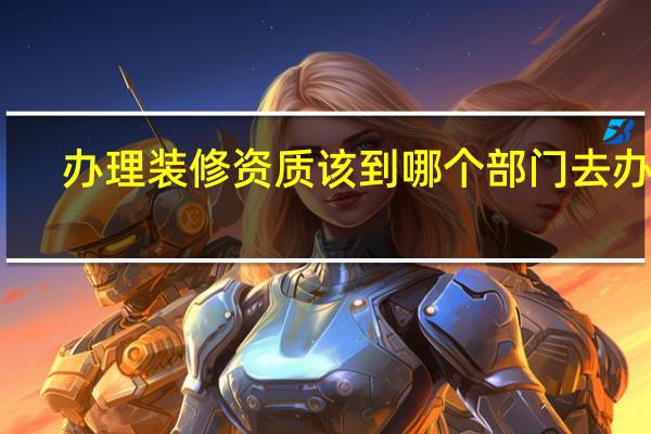 办理装修资质该到哪个部门去办理