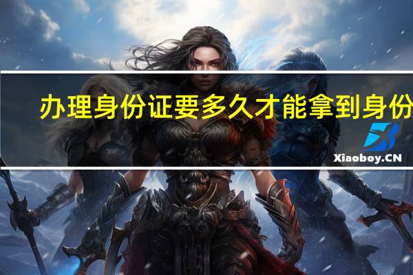办理身份证要多久才能拿到身份证