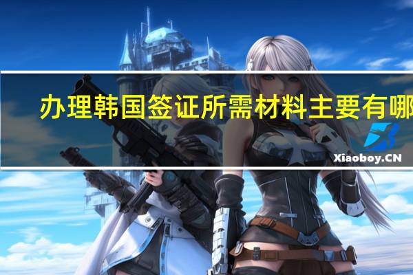 办理韩国签证所需材料主要有哪些