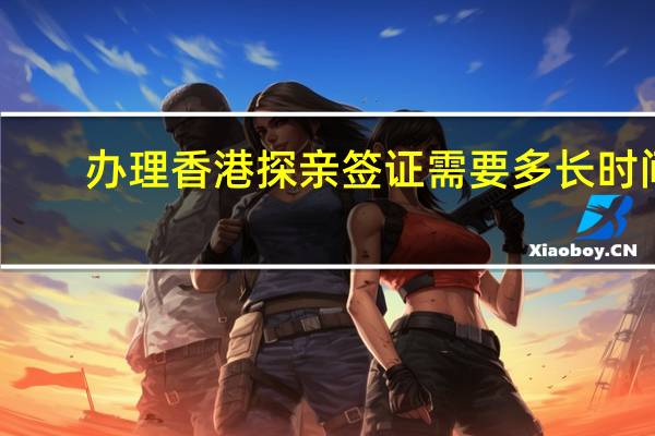 办理香港探亲签证需要多长时间(赴香港探亲签证)