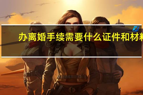 办离婚手续需要什么证件和材料