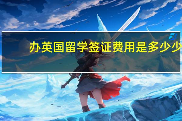 办英国留学签证费用是多少少