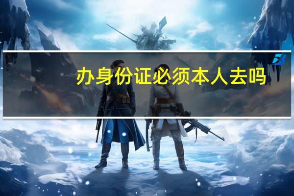 办身份证必须本人去吗