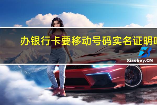 办银行卡要移动号码实名证明吗