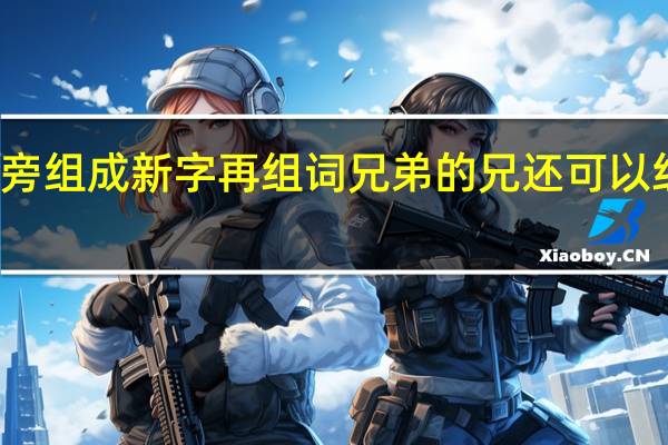 加偏旁组成新字再组词兄弟的兄还可以组成什么字