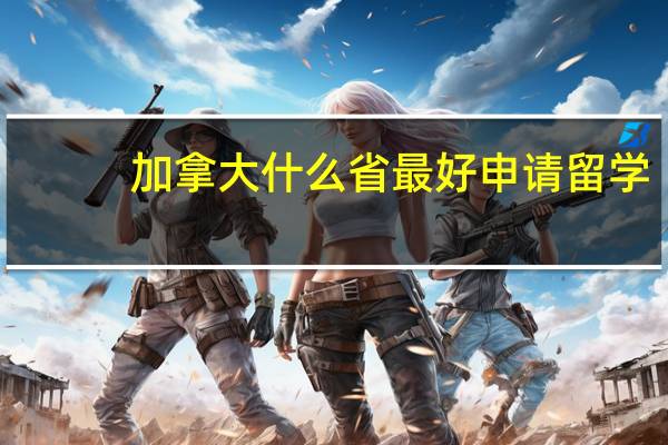 加拿大什么省最好申请留学