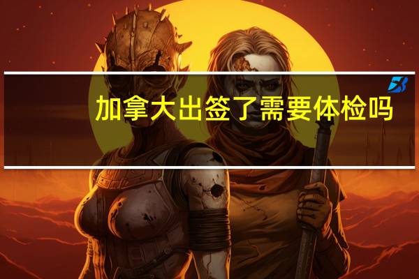 加拿大出签了需要体检吗